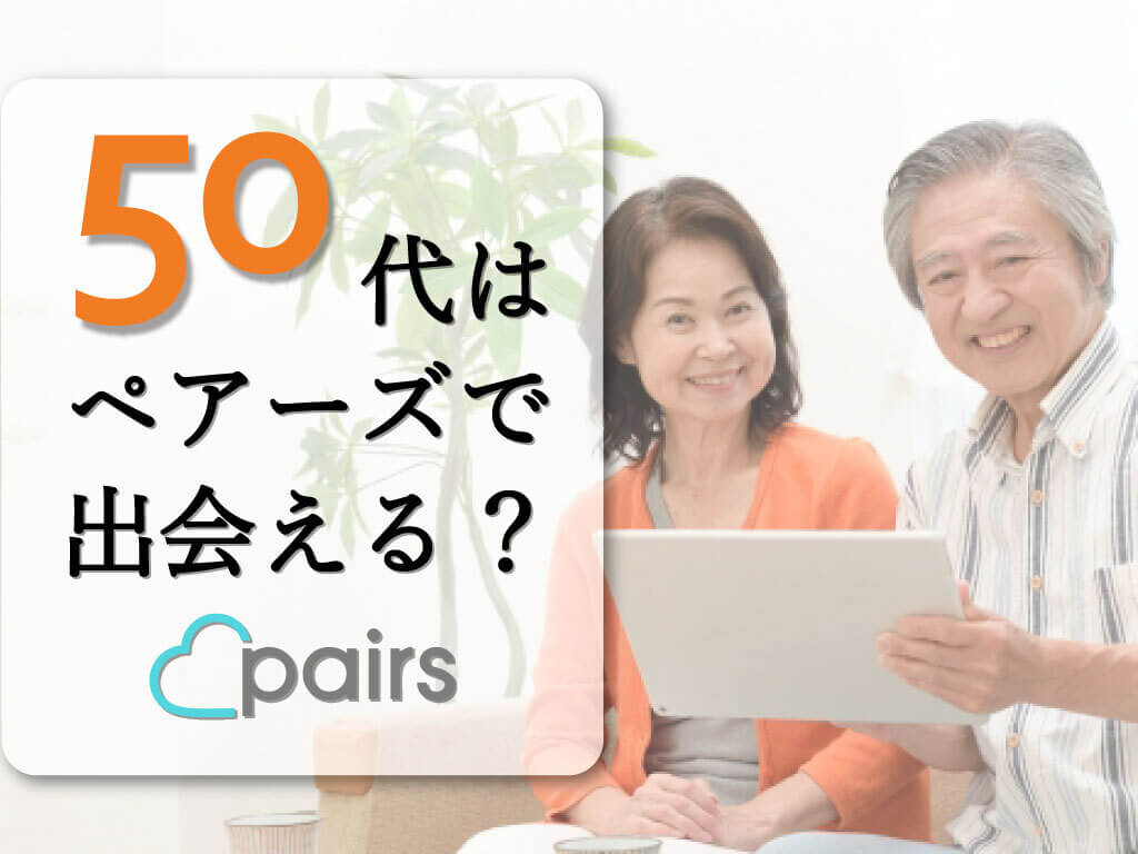 50代はペアーズ(Pairs)で出会える?おすすめな理由・出会うコツ5つ・体験談